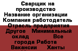 Сварщик на производство › Название организации ­ Компания-работодатель › Отрасль предприятия ­ Другое › Минимальный оклад ­ 20 000 - Все города Работа » Вакансии   . Ханты-Мансийский